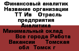 Финансовый аналитик › Название организации ­ ТТ-Ив › Отрасль предприятия ­ Аналитика › Минимальный оклад ­ 30 000 - Все города Работа » Вакансии   . Томская обл.,Томск г.